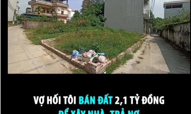 VỢ HỐI TÔI BÁN ĐẤT 2,1 TỶ ĐỒNG ĐỂ XÂY NHÀ, TRẢ NỢ  - 1