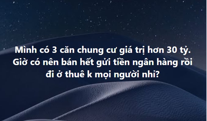 “Mình có 3 căn chung cư tổng giá trị hơn 30 tỷ. Giờ có nên bán sạch gửi ngân hàng ăn lãi rồi đi ở thuê không mọi người?” - 1